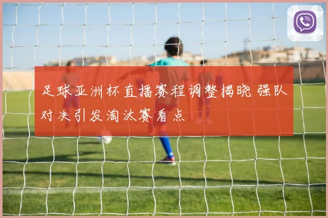 足球亚洲杯直播赛程调整揭晓 强队对决引发淘汰赛看点