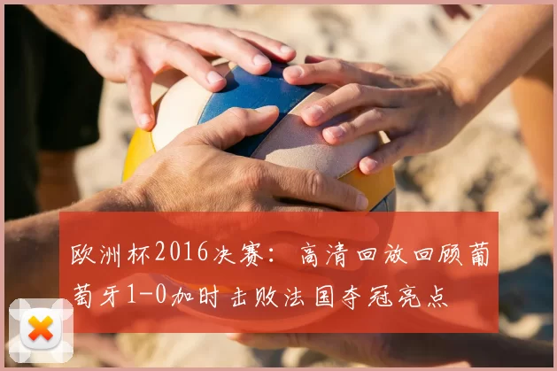 欧洲杯2016决赛：高清回放回顾葡萄牙1-0加时击败法国夺冠亮点