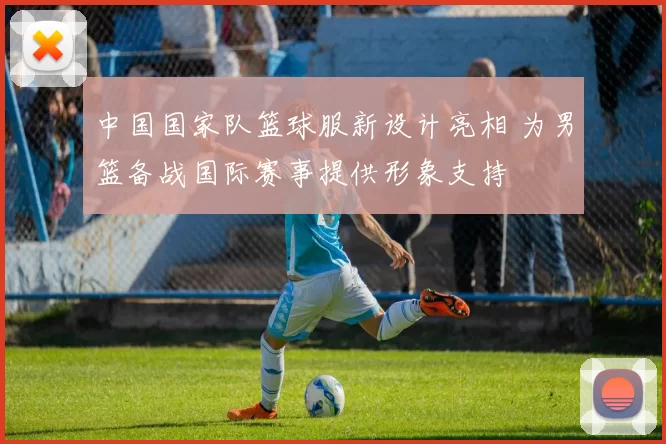 中国国家队篮球服新设计亮相 为男篮备战国际赛事提供形象支持