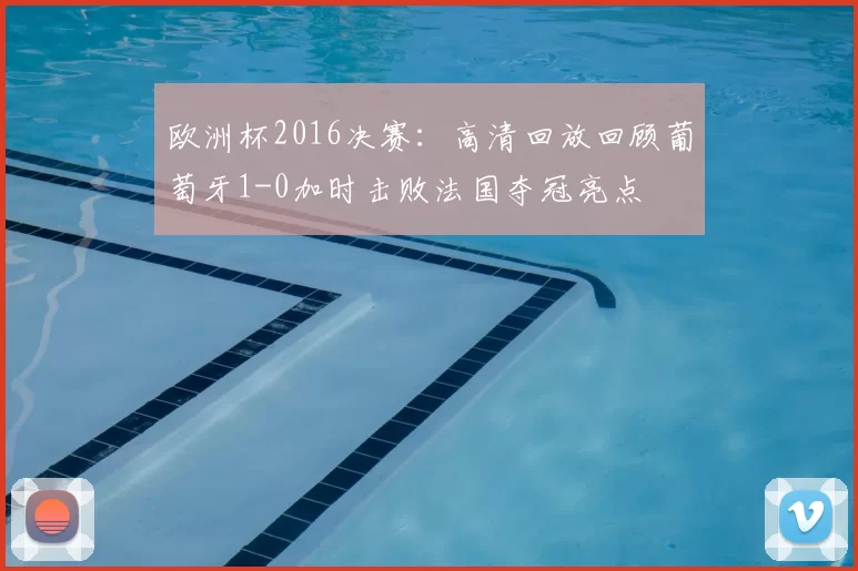 欧洲杯2016决赛：高清回放回顾葡萄牙1-0加时击败法国夺冠亮点
