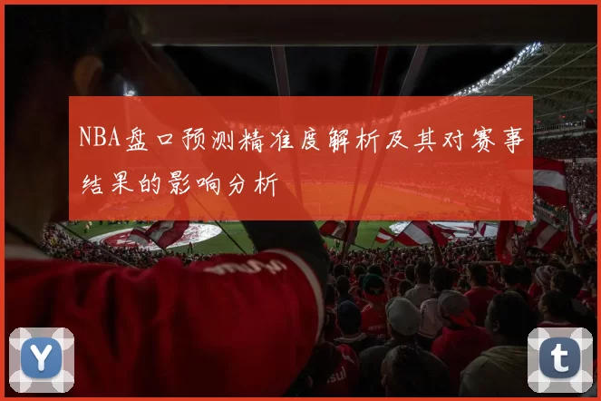 NBA盘口预测精准度解析及其对赛事结果的影响分析