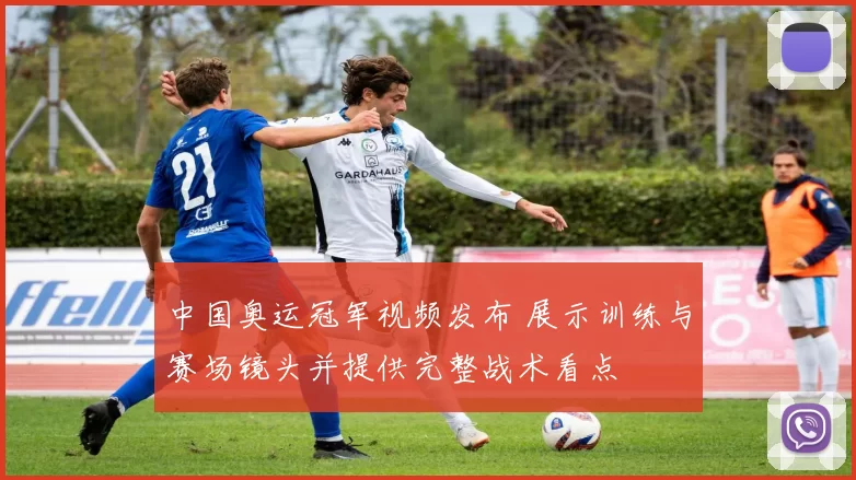 中国奥运冠军视频发布 展示训练与赛场镜头并提供完整战术看点