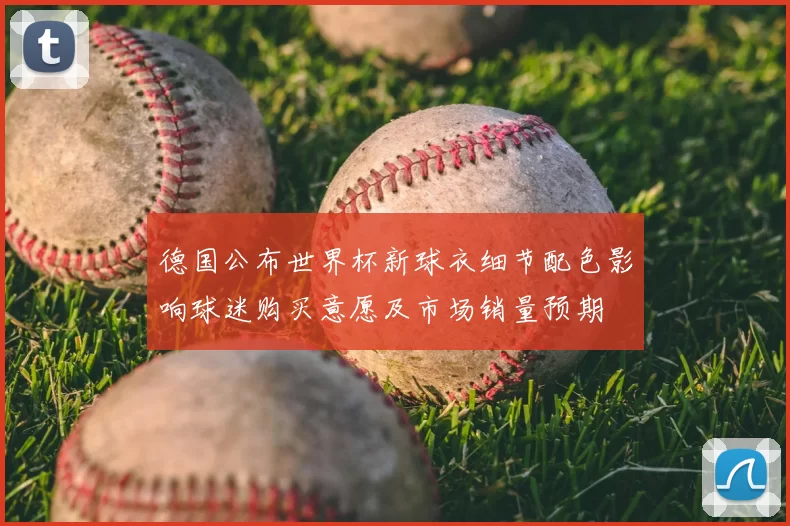 德国公布世界杯新球衣细节配色影响球迷购买意愿及市场销量预期