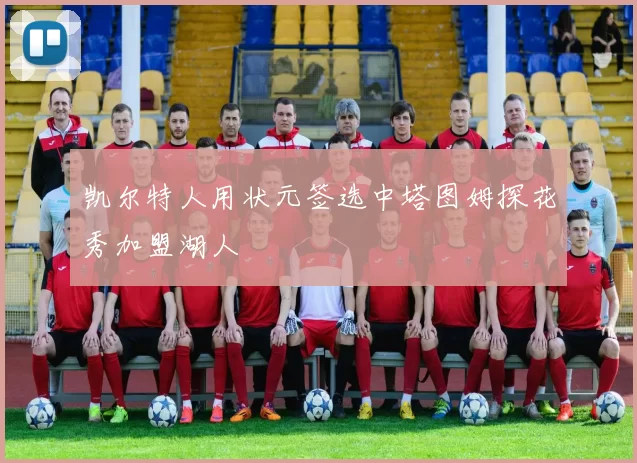 凯尔特人用状元签选中塔图姆探花秀加盟湖人