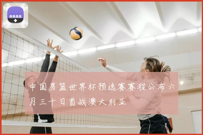 中国男篮世界杯预选赛赛程公布六月三十日首战澳大利亚