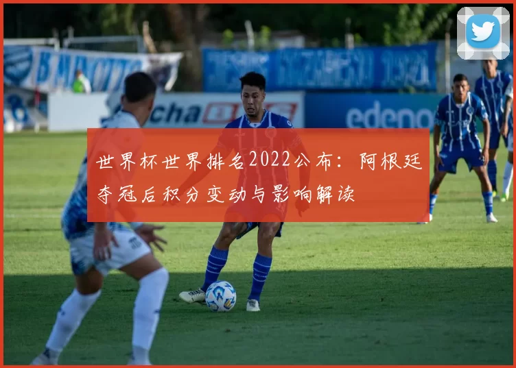世界杯世界排名2022公布：阿根廷夺冠后积分变动与影响解读