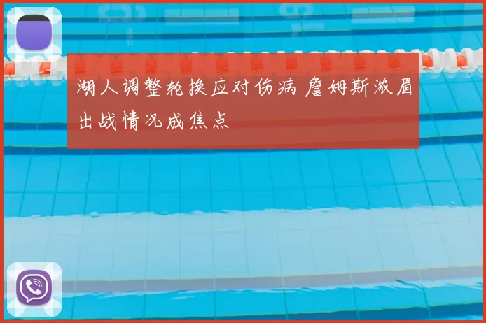 湖人调整轮换应对伤病 詹姆斯浓眉出战情况成焦点