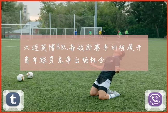 大连英博B队备战新赛季训练展开 青年球员竞争出场机会