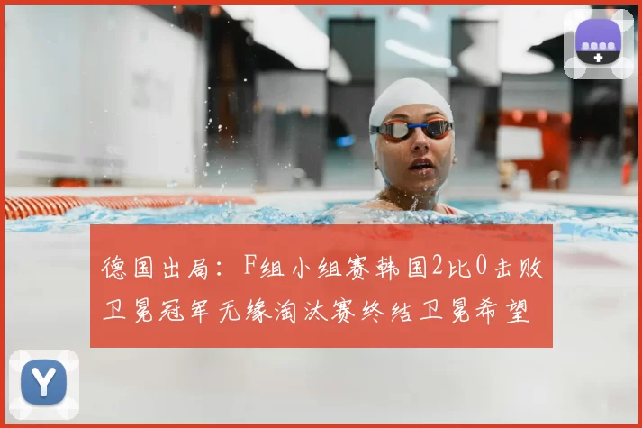 德国出局:F组小组赛韩国2比0击败卫冕冠军无缘淘汰赛终结卫冕希望
